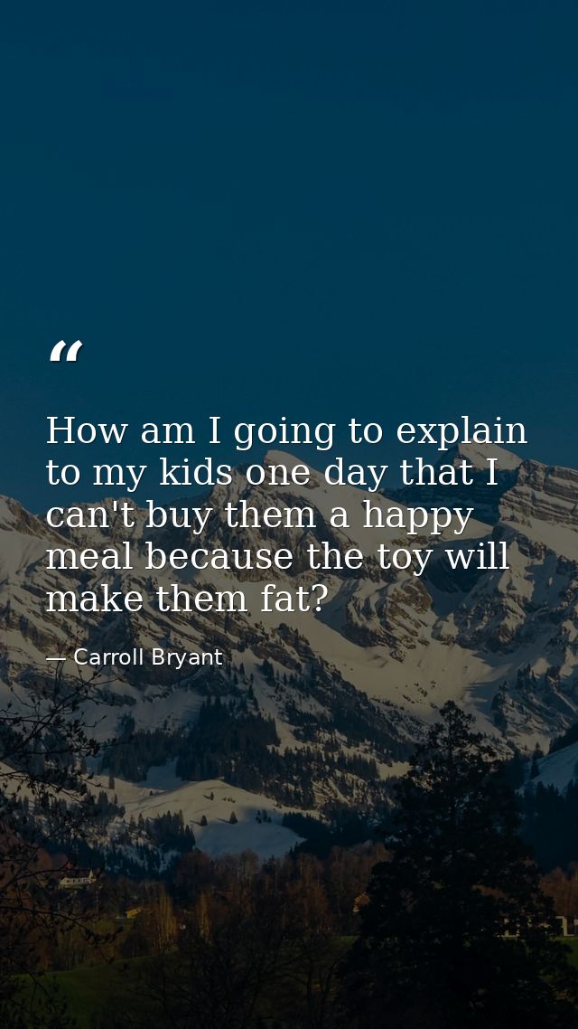 How am I going to explain to my kids one day that I can't buy them a happy meal because the toy will make them fat? — Carroll Bryant