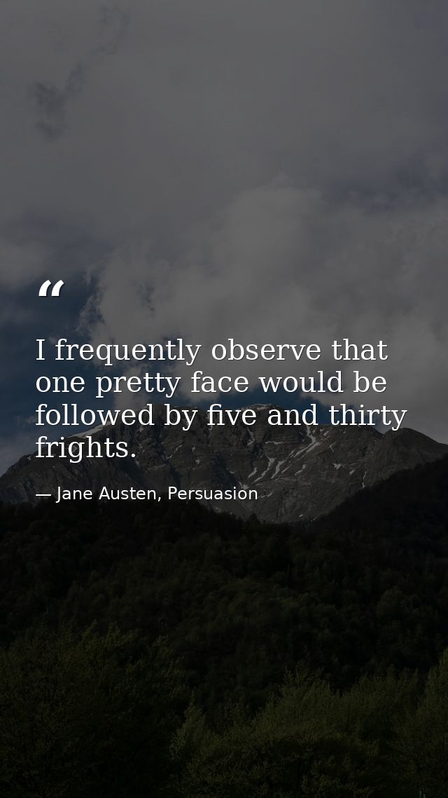 I frequently observe that one pretty face would be followed by five and thirty frights. — Jane Austen, Persuasion