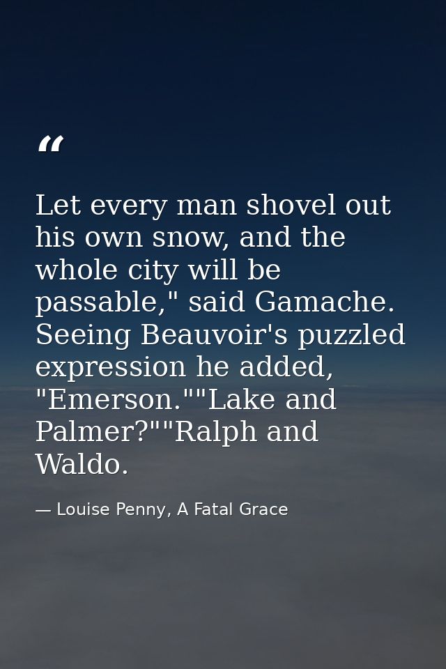 Let every man shovel out his own snow, and the whole city will be passable," said Gamache. Seeing Beauvoir's puzzled exp — Louise Penny, A Fatal Grace