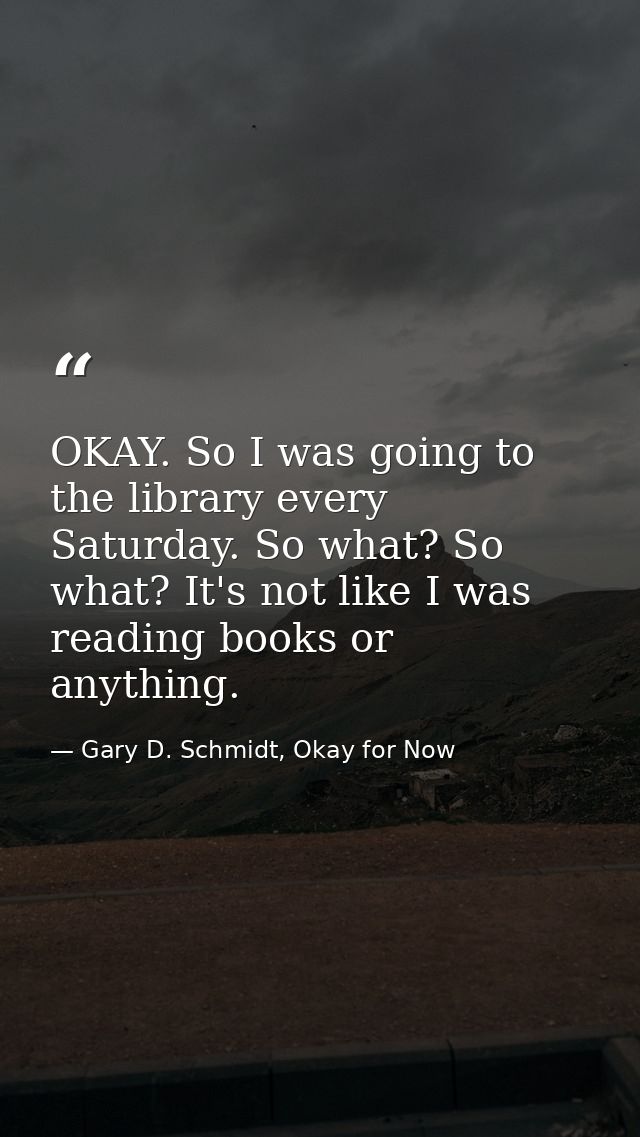 OKAY. So I was going to the library every Saturday. So what? So what? It's not like I was reading books or anything. — Gary D. Schmidt, Okay for Now