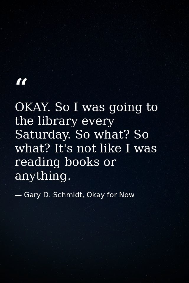 OKAY. So I was going to the library every Saturday. So what? So what? It's not like I was reading books or anything. — Gary D. Schmidt, Okay for Now