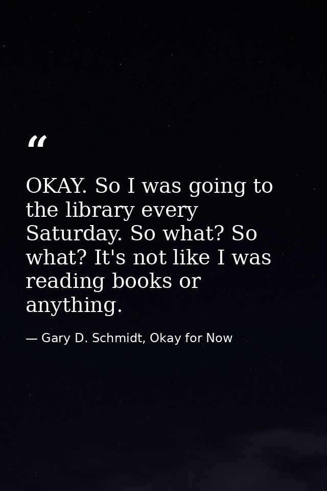 OKAY. So I was going to the library every Saturday. So what? So what? It's not like I was reading books or anything. — Gary D. Schmidt, Okay for Now
