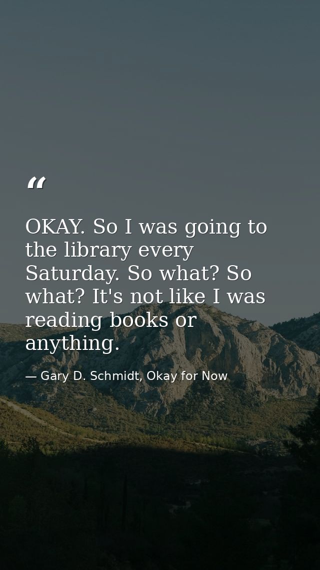 OKAY. So I was going to the library every Saturday. So what? So what? It's not like I was reading books or anything. — Gary D. Schmidt, Okay for Now