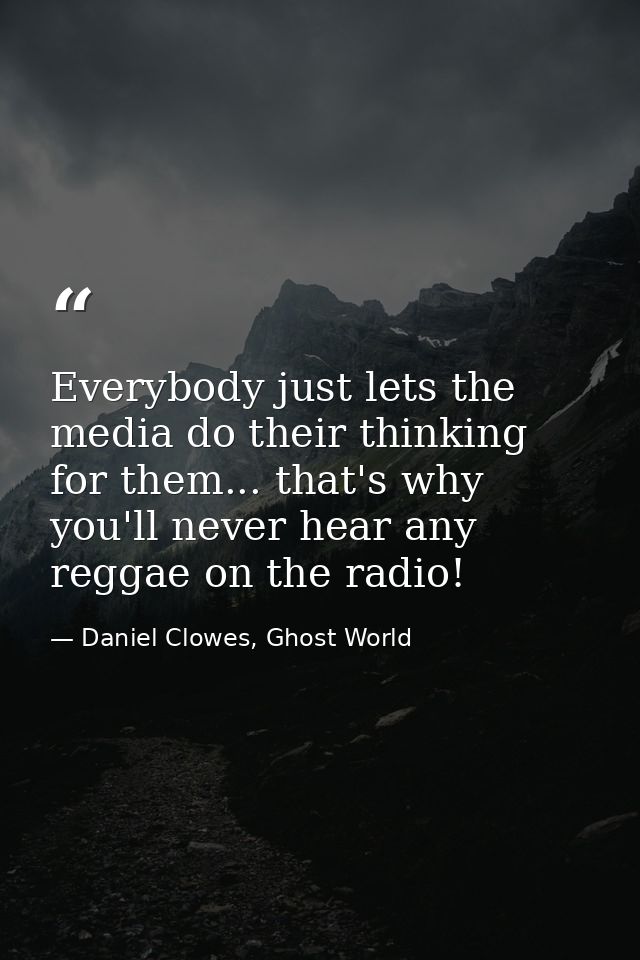 Everybody just lets the media do their thinking for them... that's why you'll never hear any reggae on the radio! — Daniel Clowes, Ghost World