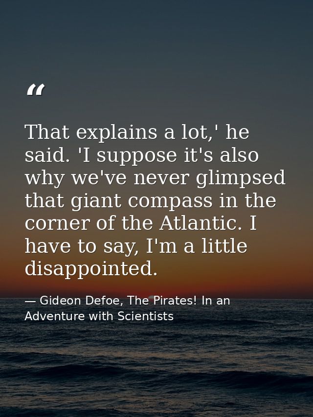 That explains a lot,' he said. 'I suppose it's also why we've never glimpsed that giant compass in the corner of the Atl — Gideon Defoe, The Pirates! In an Adventure with Scientists