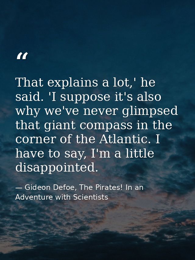 That explains a lot,' he said. 'I suppose it's also why we've never glimpsed that giant compass in the corner of the Atl — Gideon Defoe, The Pirates! In an Adventure with Scientists