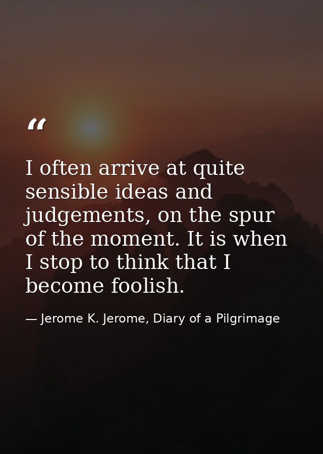 I often arrive at quite sensible ideas and judgements, on the spur of the moment. It is when I stop to think that I beco — Jerome K. Jerome, Diary of a Pilgrimage