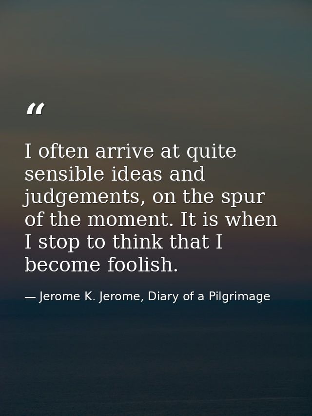 I often arrive at quite sensible ideas and judgements, on the spur of the moment. It is when I stop to think that I beco — Jerome K. Jerome, Diary of a Pilgrimage