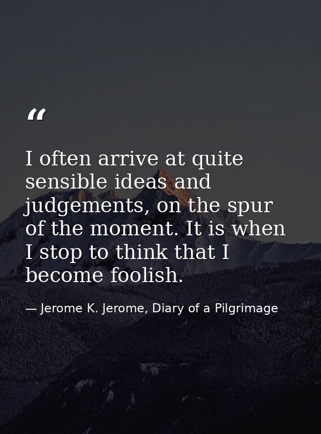I often arrive at quite sensible ideas and judgements, on the spur of the moment. It is when I stop to think that I beco — Jerome K. Jerome, Diary of a Pilgrimage