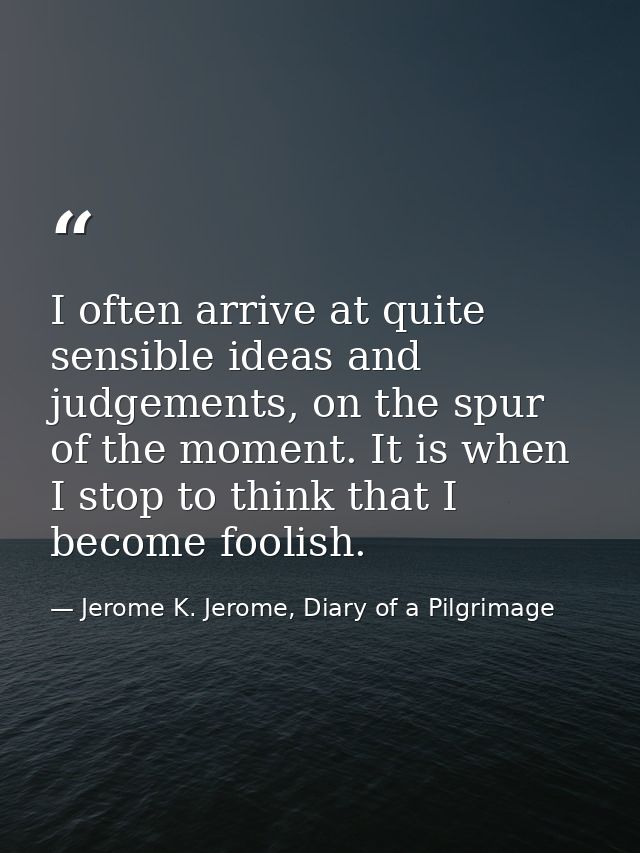 I often arrive at quite sensible ideas and judgements, on the spur of the moment. It is when I stop to think that I beco — Jerome K. Jerome, Diary of a Pilgrimage