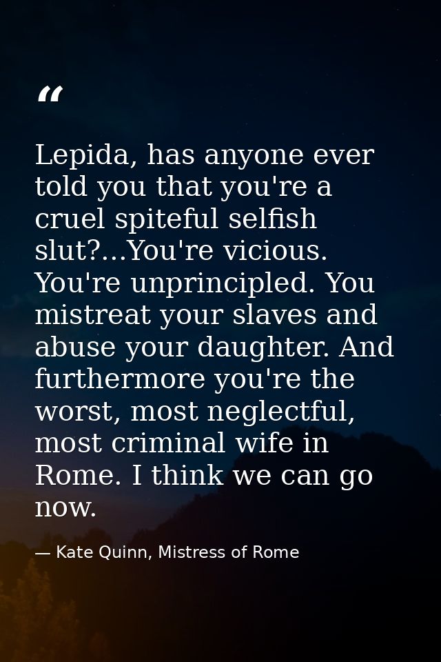Lepida, has anyone ever told you that you're a cruel spiteful selfish slut?...You're vicious. You're unprincipled. You m — Kate Quinn, Mistress of Rome