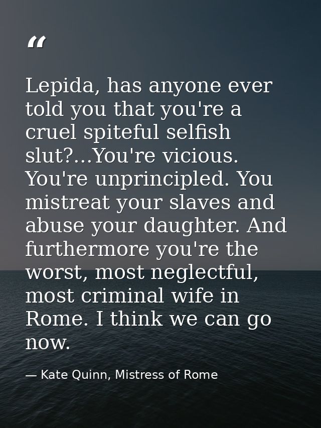 Lepida, has anyone ever told you that you're a cruel spiteful selfish slut?...You're vicious. You're unprincipled. You m — Kate Quinn, Mistress of Rome