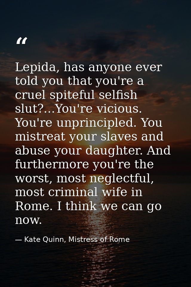 Lepida, has anyone ever told you that you're a cruel spiteful selfish slut?...You're vicious. You're unprincipled. You m — Kate Quinn, Mistress of Rome