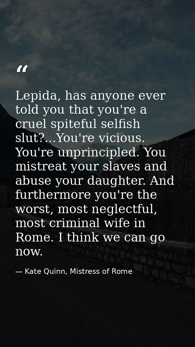 Lepida, has anyone ever told you that you're a cruel spiteful selfish slut?...You're vicious. You're unprincipled. You m — Kate Quinn, Mistress of Rome