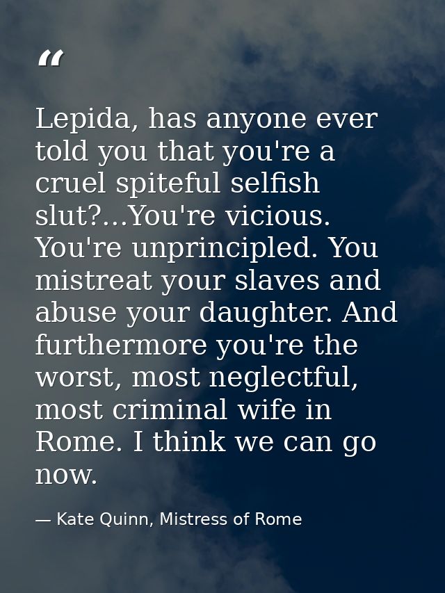 Lepida, has anyone ever told you that you're a cruel spiteful selfish slut?...You're vicious. You're unprincipled. You m — Kate Quinn, Mistress of Rome