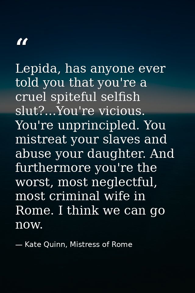 Lepida, has anyone ever told you that you're a cruel spiteful selfish slut?...You're vicious. You're unprincipled. You m — Kate Quinn, Mistress of Rome