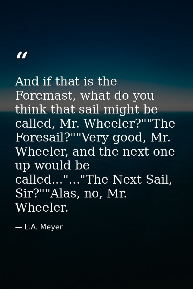 And if that is the Foremast, what do you think that sail might be called, Mr. Wheeler?""The Foresail?""Very good, Mr. Wh — L.A. Meyer