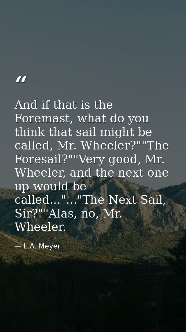 And if that is the Foremast, what do you think that sail might be called, Mr. Wheeler?""The Foresail?""Very good, Mr. Wh — L.A. Meyer