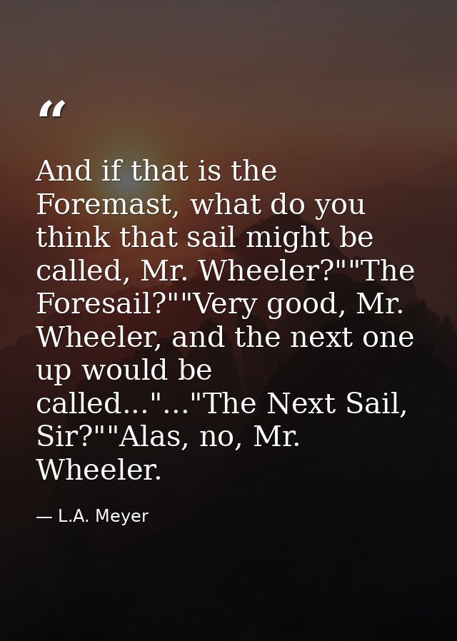 And if that is the Foremast, what do you think that sail might be called, Mr. Wheeler?""The Foresail?""Very good, Mr. Wh — L.A. Meyer
