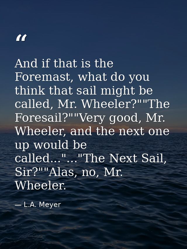 And if that is the Foremast, what do you think that sail might be called, Mr. Wheeler?""The Foresail?""Very good, Mr. Wh — L.A. Meyer