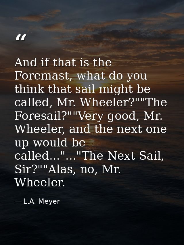 And if that is the Foremast, what do you think that sail might be called, Mr. Wheeler?""The Foresail?""Very good, Mr. Wh — L.A. Meyer