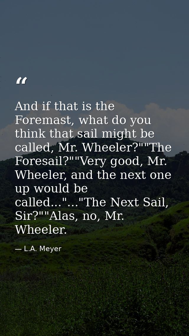 And if that is the Foremast, what do you think that sail might be called, Mr. Wheeler?""The Foresail?""Very good, Mr. Wh — L.A. Meyer