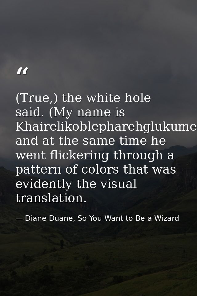 (True,) the white hole said. (My name is Khairelikoblepharehglukumeilichephreidosd'enagouni-) and at the same time he we — Diane Duane, So You Want to Be a Wizard