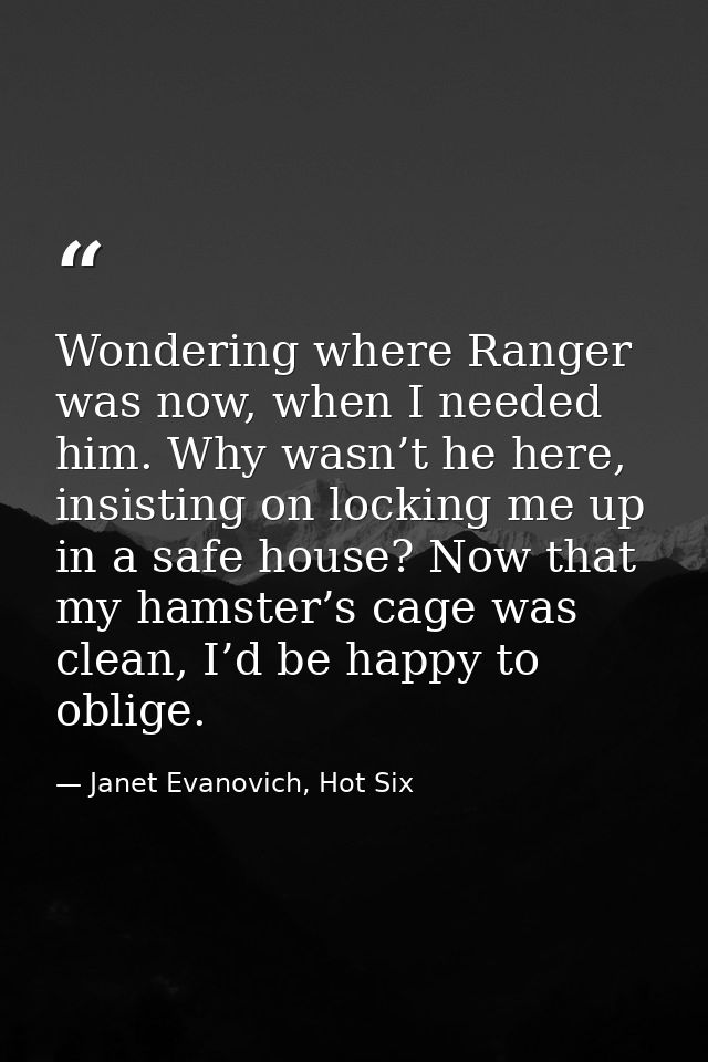 Wondering where Ranger was now, when I needed him. Why wasn’t he here, insisting on locking me up in a safe house? Now t — Janet Evanovich, Hot Six