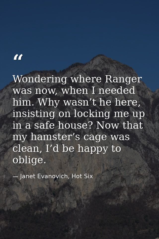 Wondering where Ranger was now, when I needed him. Why wasn’t he here, insisting on locking me up in a safe house? Now t — Janet Evanovich, Hot Six