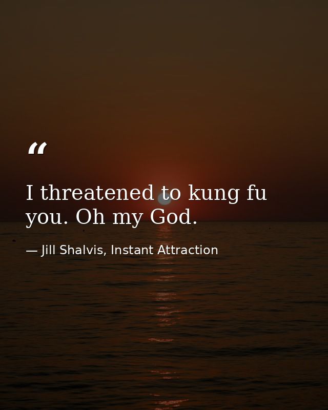 I threatened to kung fu you. Oh my God. — Jill Shalvis, Instant Attraction