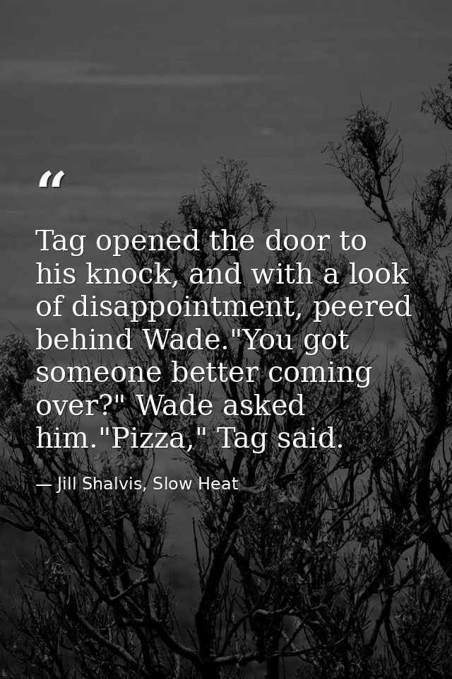 Tag opened the door to his knock, and with a look of disappointment, peered behind Wade."You got someone better coming o — Jill Shalvis, Slow Heat