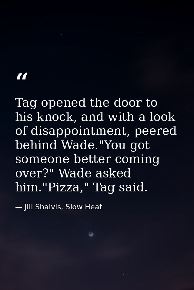Tag opened the door to his knock, and with a look of disappointment, peered behind Wade."You got someone better coming o — Jill Shalvis, Slow Heat