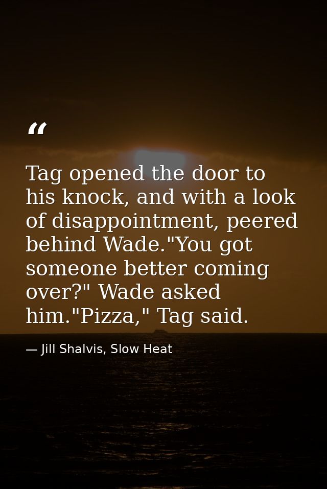 Tag opened the door to his knock, and with a look of disappointment, peered behind Wade."You got someone better coming o — Jill Shalvis, Slow Heat