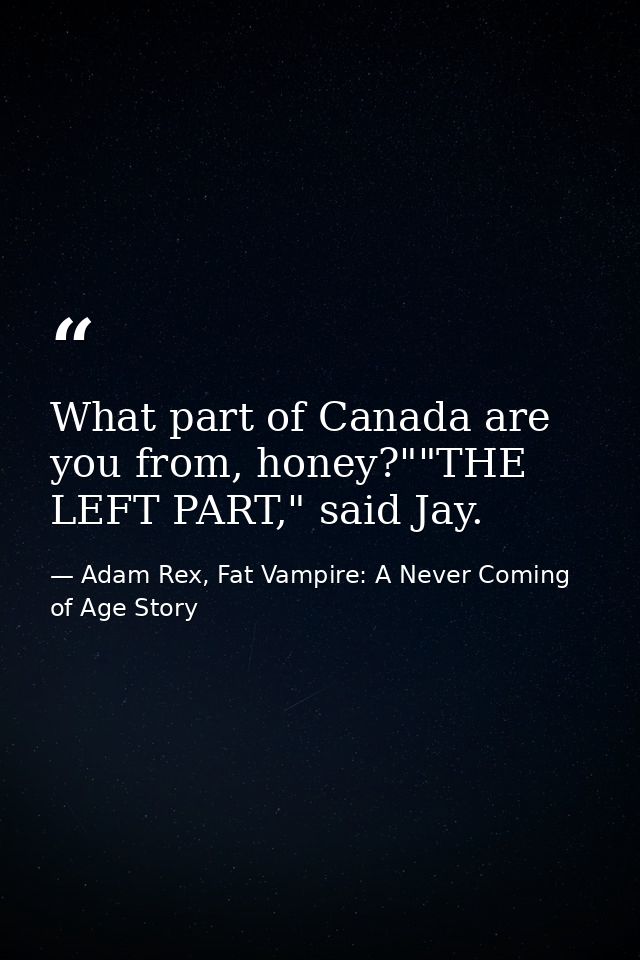 What part of Canada are you from, honey?""THE LEFT PART," said Jay. — Adam Rex, Fat Vampire: A Never Coming of Age Story