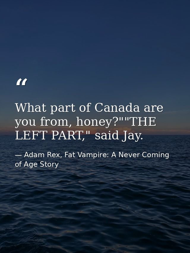 What part of Canada are you from, honey?""THE LEFT PART," said Jay. — Adam Rex, Fat Vampire: A Never Coming of Age Story