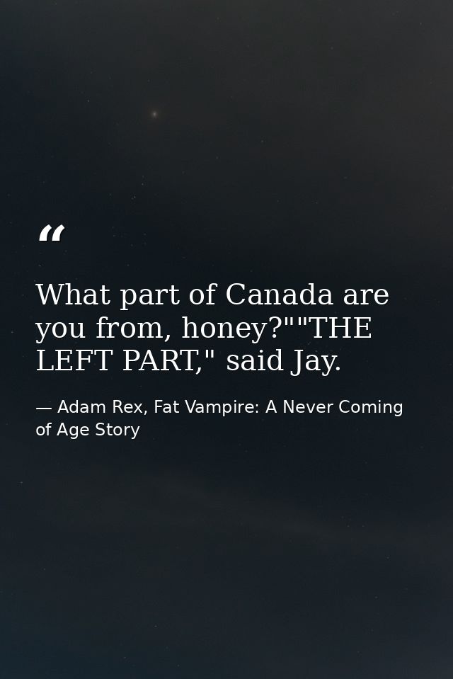 What part of Canada are you from, honey?""THE LEFT PART," said Jay. — Adam Rex, Fat Vampire: A Never Coming of Age Story