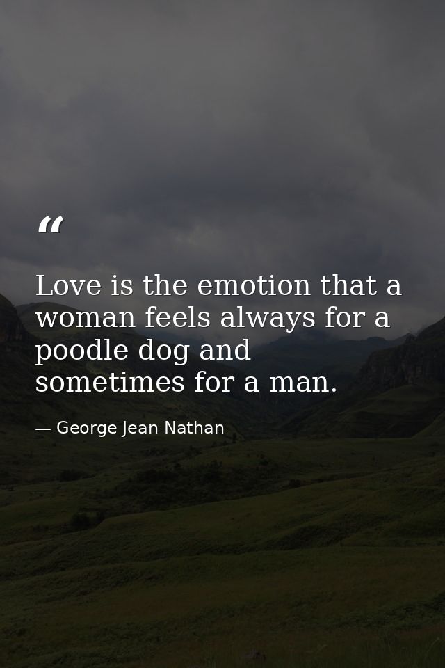 Love is the emotion that a woman feels always for a poodle dog and sometimes for a man. — George Jean Nathan