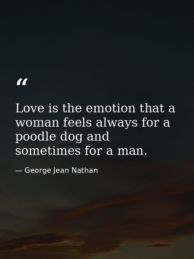 Love is the emotion that a woman feels always for a poodle dog and sometimes for a man. — George Jean Nathan