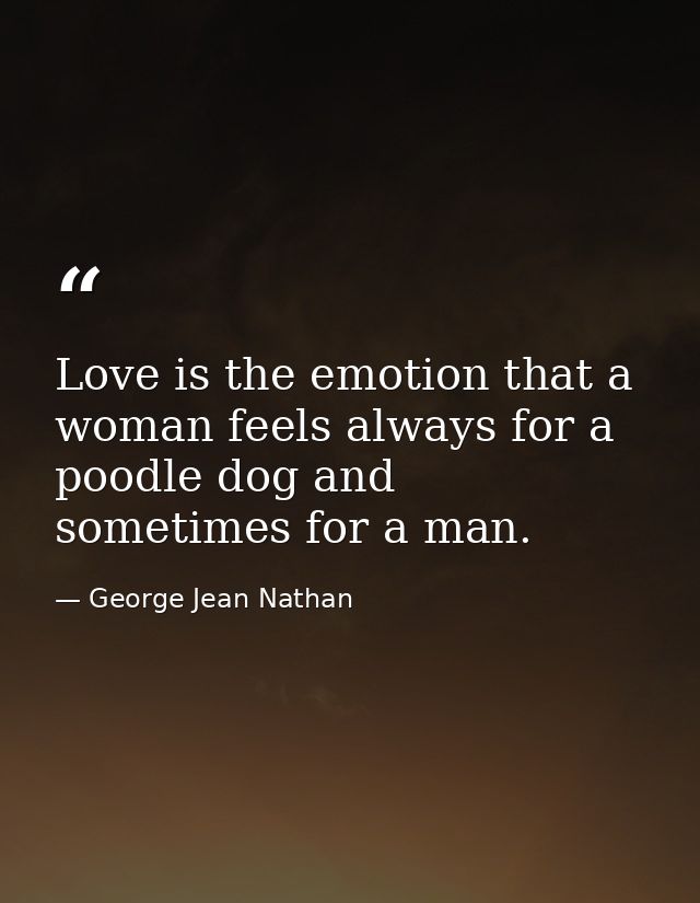 Love is the emotion that a woman feels always for a poodle dog and sometimes for a man. — George Jean Nathan