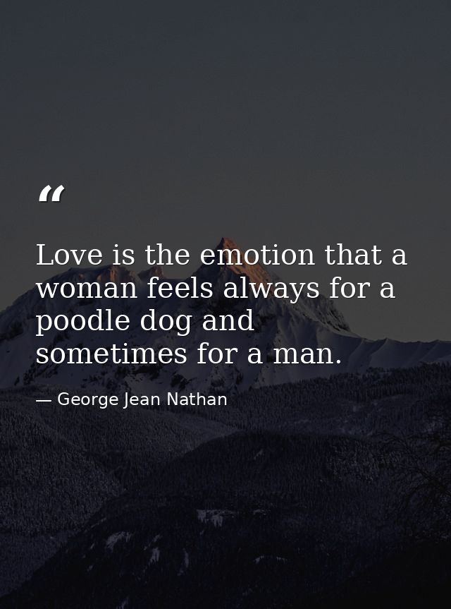 Love is the emotion that a woman feels always for a poodle dog and sometimes for a man. — George Jean Nathan