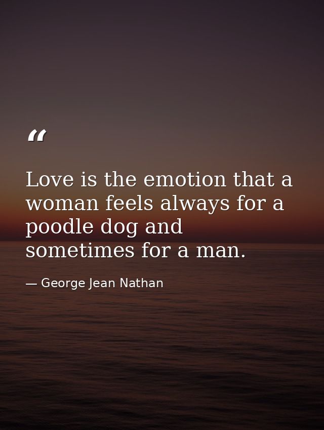 Love is the emotion that a woman feels always for a poodle dog and sometimes for a man. — George Jean Nathan