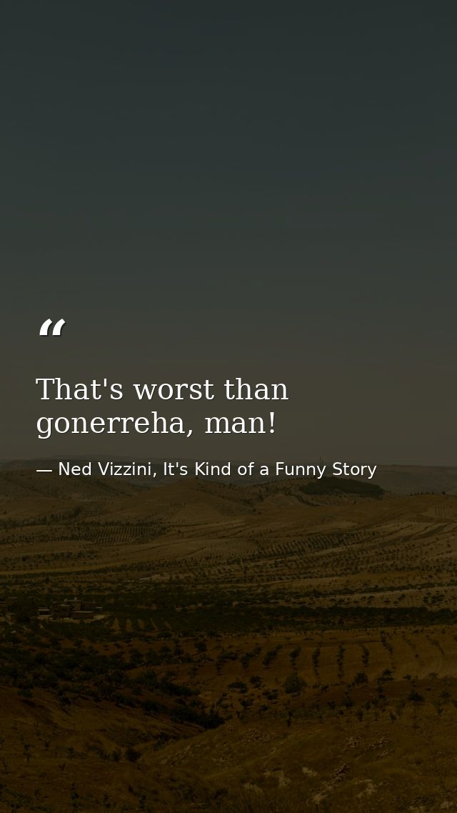 That's worst than gonerreha, man! — Ned Vizzini, It's Kind of a Funny Story