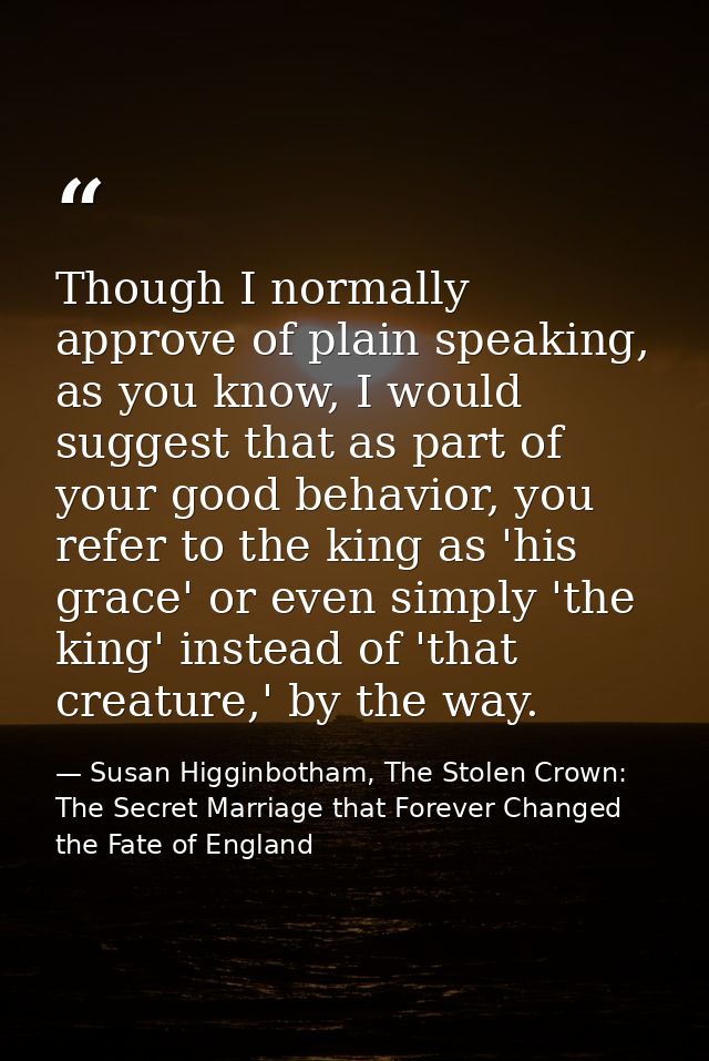 Though I normally approve of plain speaking, as you know, I would suggest that as part of your good behavior, you refer  — Susan Higginbotham, The Stolen Crown: The Secret Marriage that Forever Changed the Fate of England