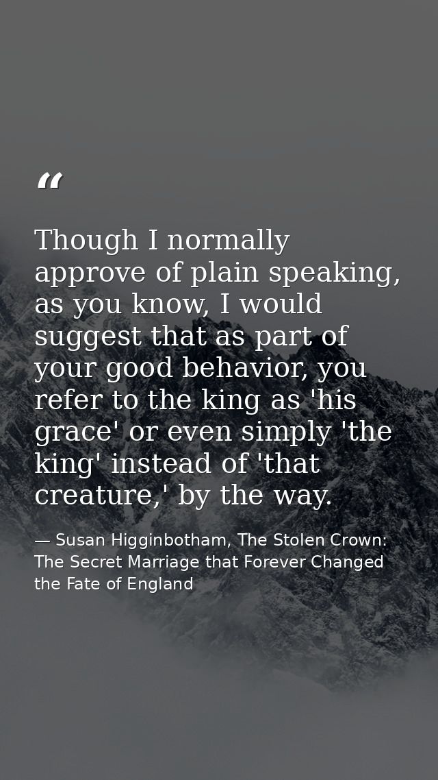 Though I normally approve of plain speaking, as you know, I would suggest that as part of your good behavior, you refer  — Susan Higginbotham, The Stolen Crown: The Secret Marriage that Forever Changed the Fate of England