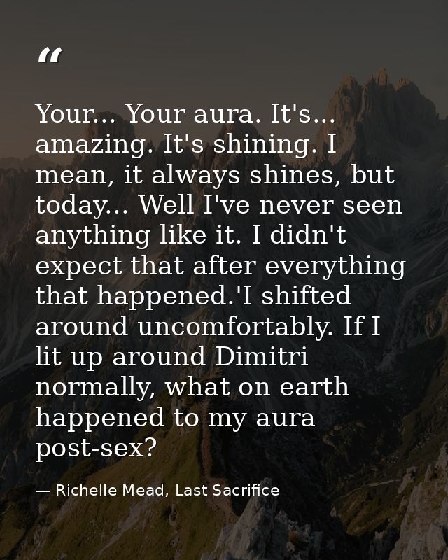 Your... Your aura. It's... amazing. It's shining. I mean, it always shines, but today... Well I've never seen anything l — Richelle Mead, Last Sacrifice