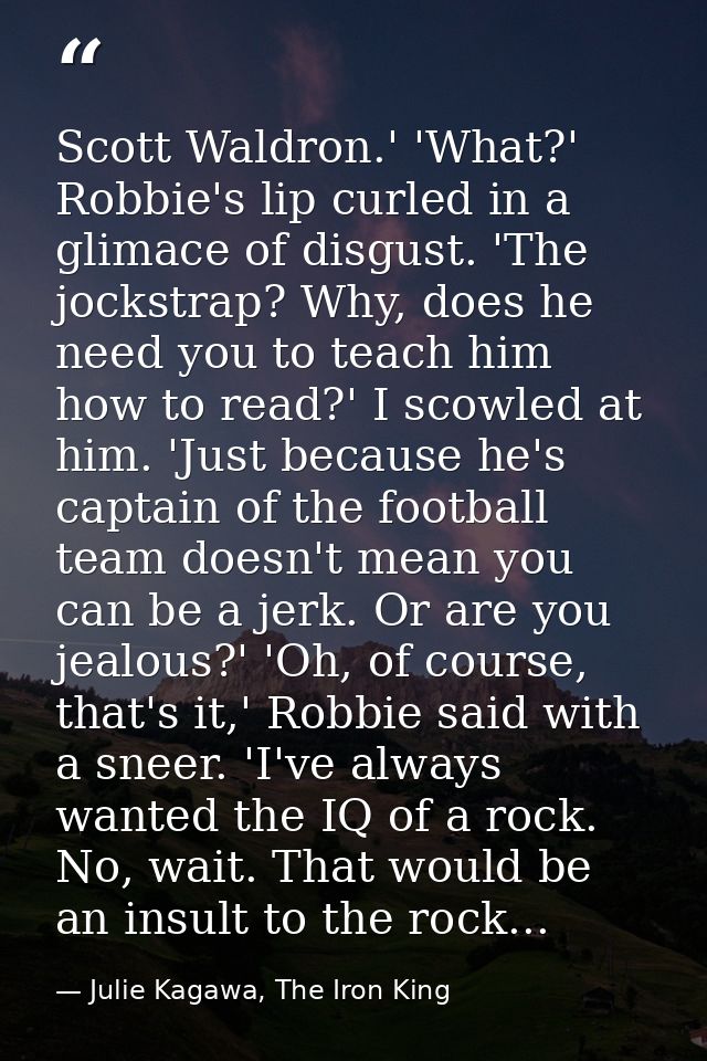 Scott Waldron.' 'What?' Robbie's lip curled in a glimace of disgust. 'The jockstrap? Why, does he need you to teach him  — Julie Kagawa, The Iron King