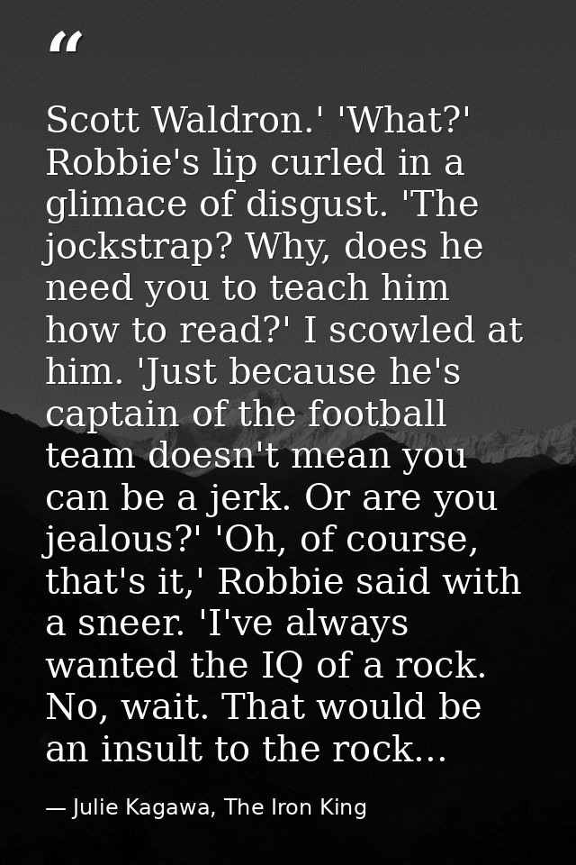 Scott Waldron.' 'What?' Robbie's lip curled in a glimace of disgust. 'The jockstrap? Why, does he need you to teach him  — Julie Kagawa, The Iron King
