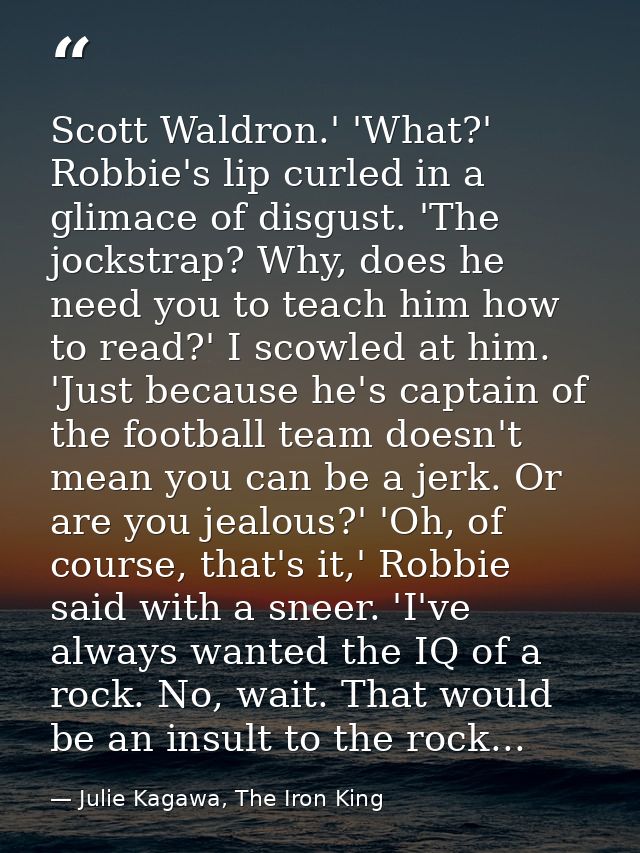 Scott Waldron.' 'What?' Robbie's lip curled in a glimace of disgust. 'The jockstrap? Why, does he need you to teach him  — Julie Kagawa, The Iron King