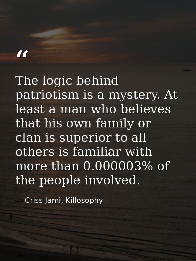 The logic behind patriotism is a mystery. At least a man who believes that his own family or clan is superior to all oth — Criss Jami, Killosophy