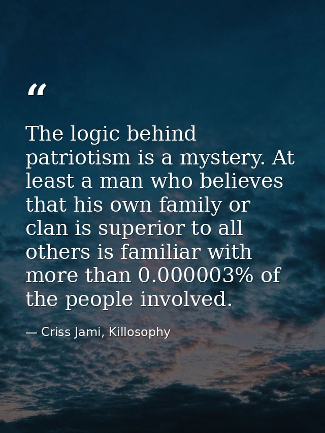 The logic behind patriotism is a mystery. At least a man who believes that his own family or clan is superior to all oth — Criss Jami, Killosophy